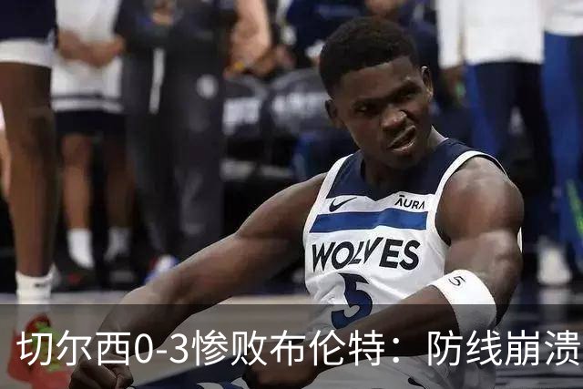 切尔西0-3惨败布伦特：防线崩溃，埃斯特旺成弃子？